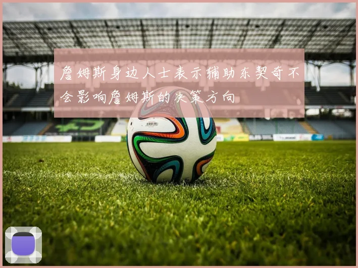 詹姆斯身边人士表示辅助东契奇不会影响詹姆斯的决策方向