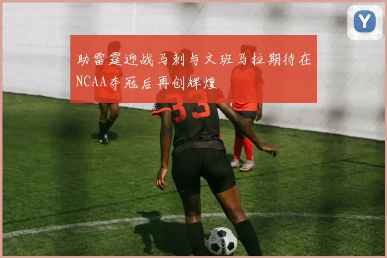 助雷霆迎战马刺与文班马拉期待在NCAA夺冠后再创辉煌