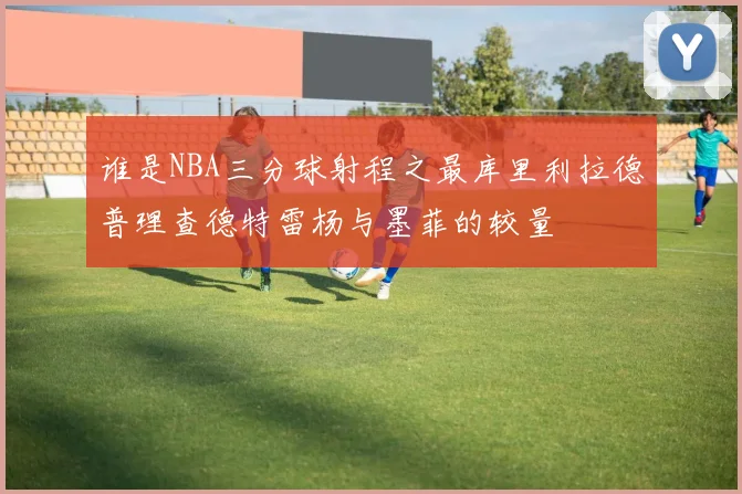 谁是NBA三分球射程之最库里利拉德普理查德特雷杨与墨菲的较量