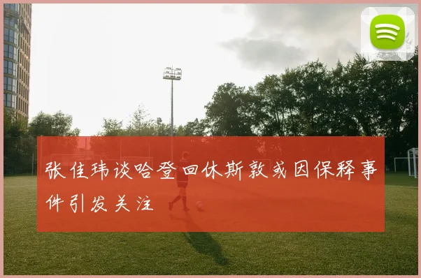 张佳玮谈哈登回休斯敦或因保释事件引发关注