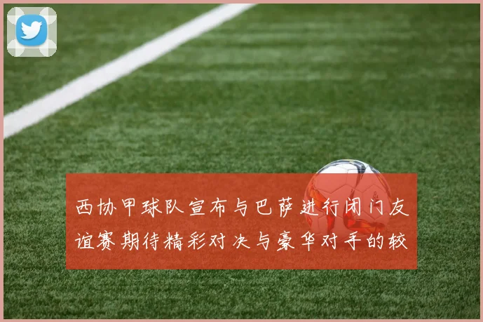 西协甲球队宣布与巴萨进行闭门友谊赛期待精彩对决与豪华对手的较量