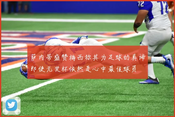 萨内蒂盛赞梅西称其为足球的真谛即使无奖杯依然是心中最佳球员