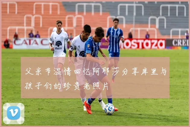父亲节温情回忆阿耶莎分享库里与孩子们的珍贵老照片