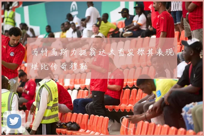 马特乌斯力挺翁达夫首发称其表现堪比传奇穆勒