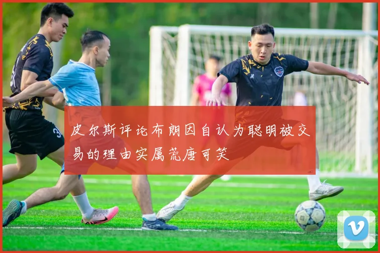 皮尔斯评论布朗因自认为聪明被交易的理由实属荒唐可笑