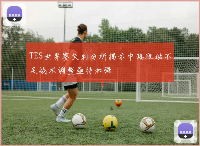 TES世界赛失利分析揭示中路联动不足战术调整亟待加强