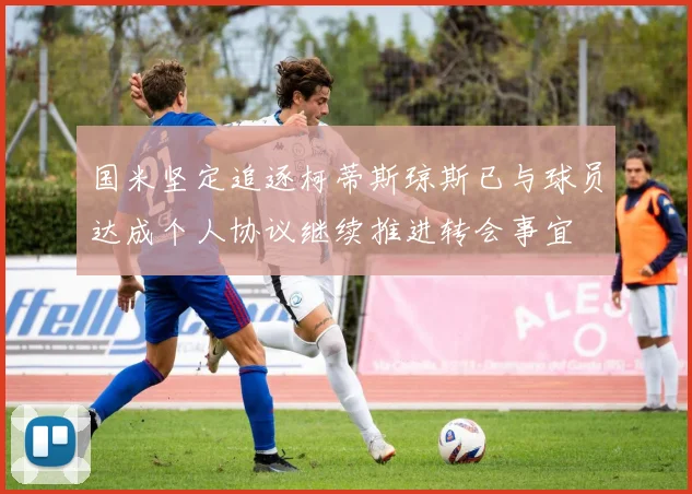 国米坚定追逐柯蒂斯琼斯已与球员达成个人协议继续推进转会事宜