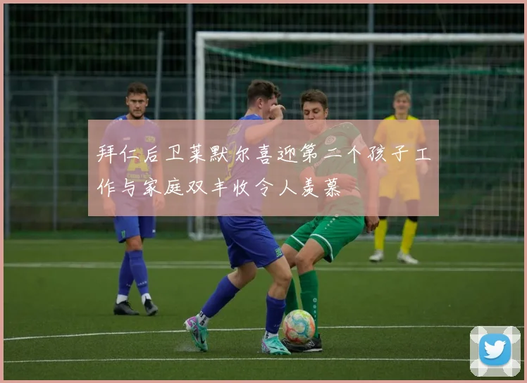 拜仁后卫莱默尔喜迎第二个孩子工作与家庭双丰收令人羡慕