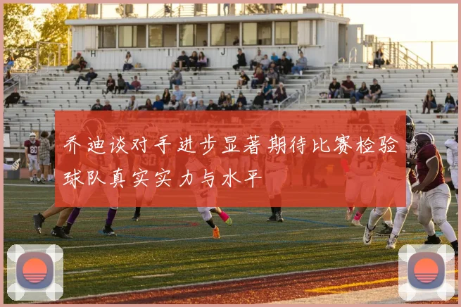 乔迪谈对手进步显著期待比赛检验球队真实实力与水平