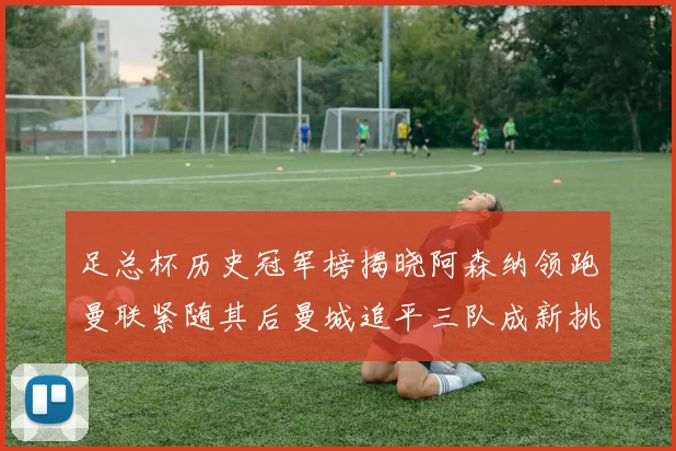 足总杯历史冠军榜揭晓阿森纳领跑曼联紧随其后曼城追平三队成新挑战