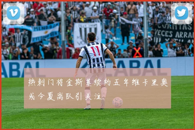 热刺门将金斯基续约五年维卡里奥或今夏离队引关注