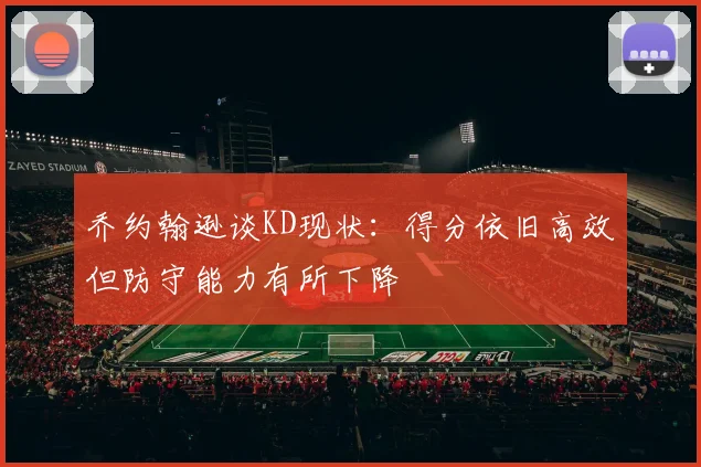 乔约翰逊谈KD现状：得分依旧高效但防守能力有所下降
