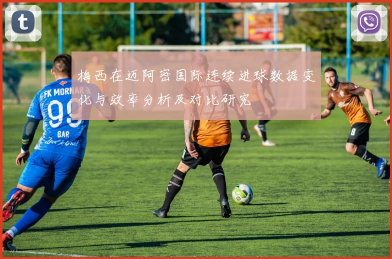 梅西在迈阿密国际连续进球数据变化与效率分析及对比研究