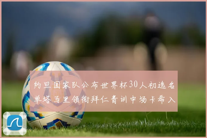 约旦国家队公布世界杯30人初选名单塔马里领衔拜仁青训中场卡希入选
