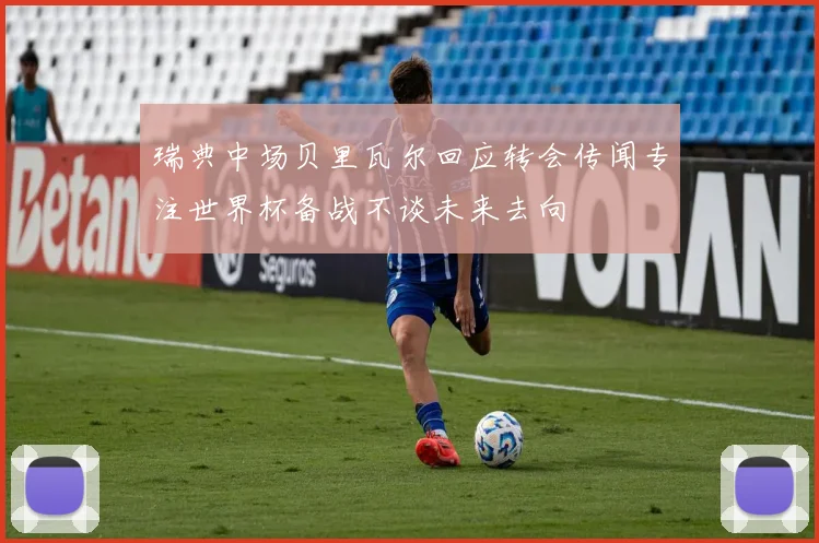 瑞典中场贝里瓦尔回应转会传闻专注世界杯备战不谈未来去向