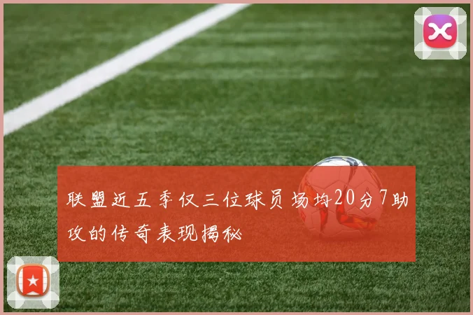联盟近五季仅三位球员场均20分7助攻的传奇表现揭秘