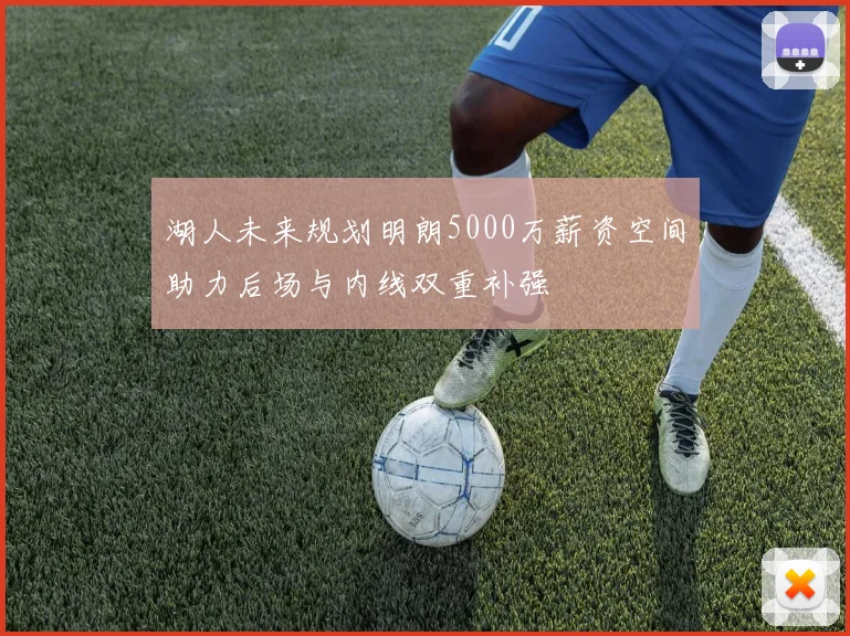 湖人未来规划明朗5000万薪资空间助力后场与内线双重补强