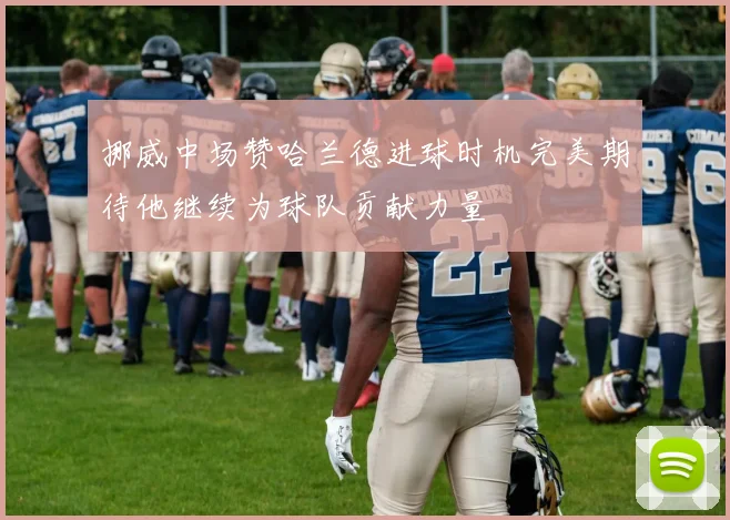 挪威中场赞哈兰德进球时机完美期待他继续为球队贡献力量