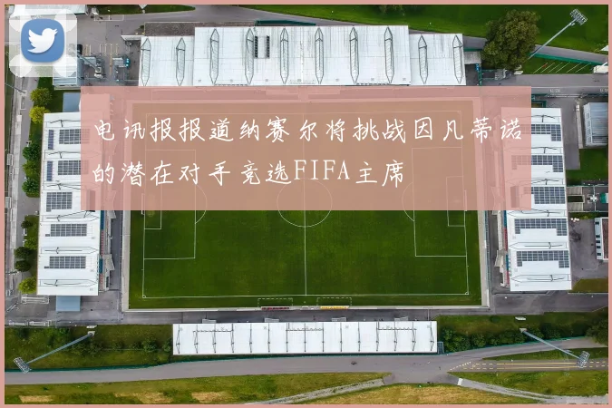 电讯报报道纳赛尔将挑战因凡蒂诺的潜在对手竞选FIFA主席
