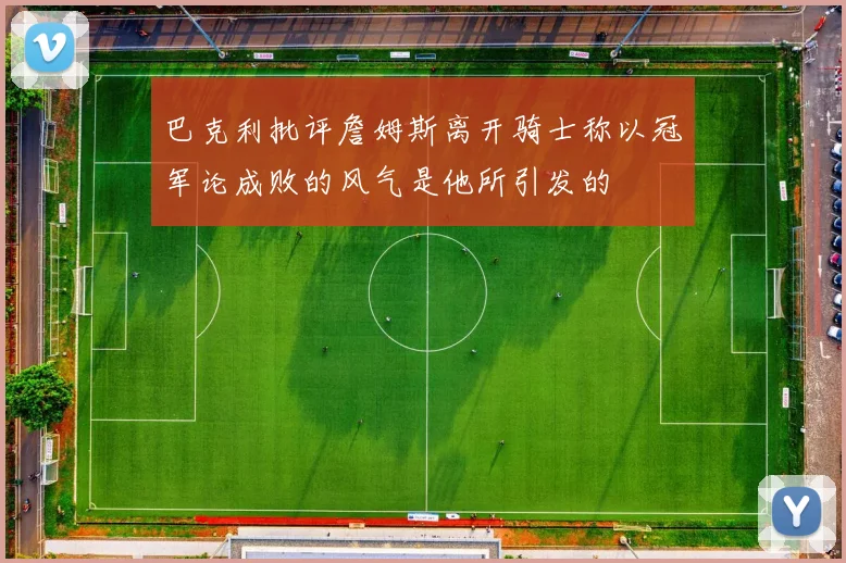 巴克利批评詹姆斯离开骑士称以冠军论成败的风气是他所引发的